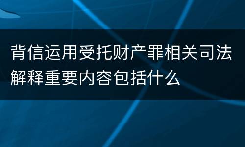 背信运用受托财产罪相关司法解释重要内容包括什么