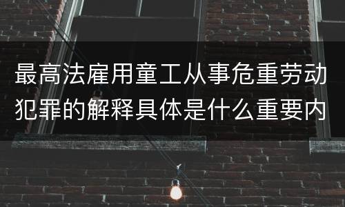 最高法雇用童工从事危重劳动犯罪的解释具体是什么重要内容