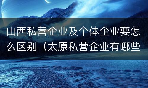 山西私营企业及个体企业要怎么区别（太原私营企业有哪些）