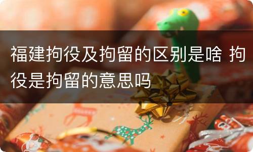福建拘役及拘留的区别是啥 拘役是拘留的意思吗