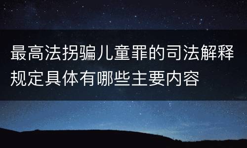 最高法拐骗儿童罪的司法解释规定具体有哪些主要内容