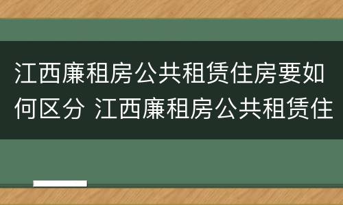 江西廉租房公共租赁住房要如何区分 江西廉租房公共租赁住房要如何区分等级