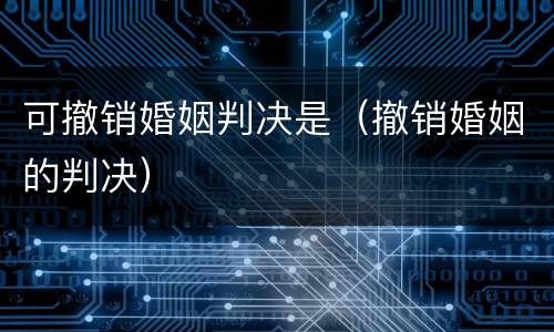 可撤销婚姻判决是（撤销婚姻的判决）