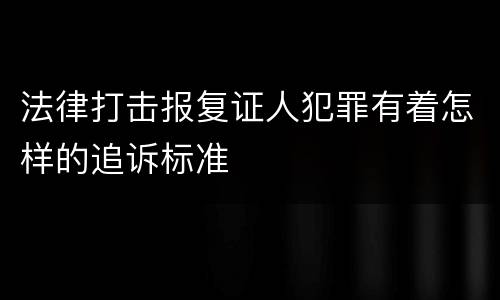 法律打击报复证人犯罪有着怎样的追诉标准