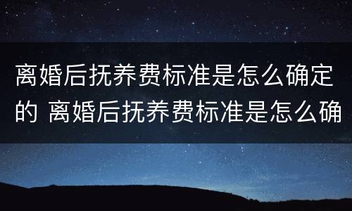 离婚后抚养费标准是怎么确定的 离婚后抚养费标准是怎么确定的呢