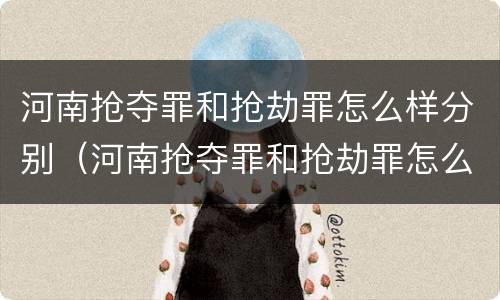 河南抢夺罪和抢劫罪怎么样分别（河南抢夺罪和抢劫罪怎么样分别判刑）