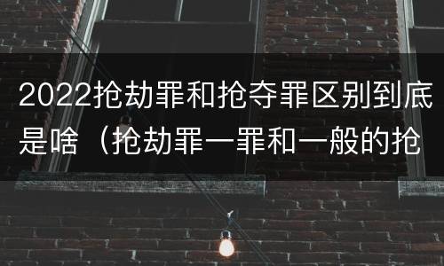 2022抢劫罪和抢夺罪区别到底是啥（抢劫罪一罪和一般的抢劫罪）
