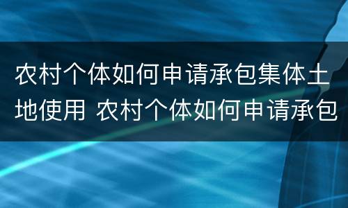 农村个体如何申请承包集体土地使用 农村个体如何申请承包集体土地使用证