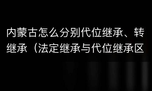 内蒙古怎么分别代位继承、转继承（法定继承与代位继承区别）