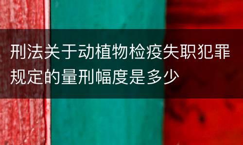刑法关于动植物检疫失职犯罪规定的量刑幅度是多少