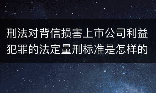 刑法对背信损害上市公司利益犯罪的法定量刑标准是怎样的