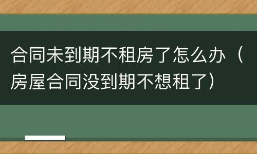 合同未到期不租房了怎么办（房屋合同没到期不想租了）