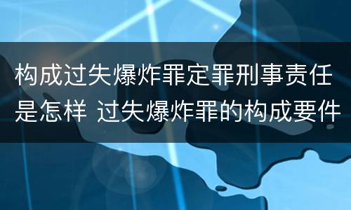 构成过失爆炸罪定罪刑事责任是怎样 过失爆炸罪的构成要件