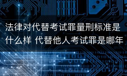 法律对代替考试罪量刑标准是什么样 代替他人考试罪是哪年规定