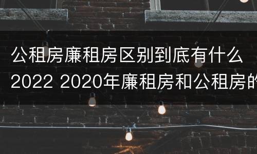 公租房廉租房区别到底有什么2022 2020年廉租房和公租房的区别