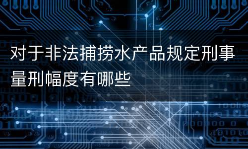 对于非法捕捞水产品规定刑事量刑幅度有哪些