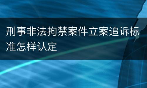 刑事非法拘禁案件立案追诉标准怎样认定