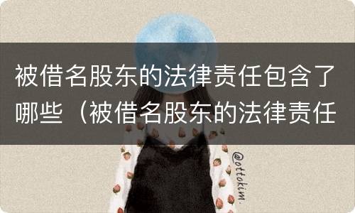 被借名股东的法律责任包含了哪些（被借名股东的法律责任包含了哪些条款）