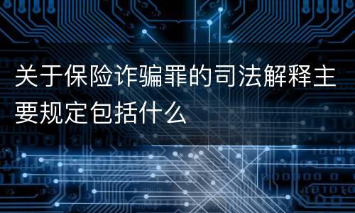 关于保险诈骗罪的司法解释主要规定包括什么