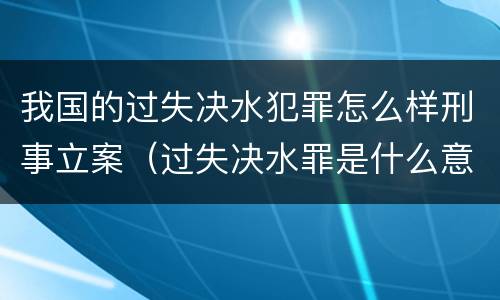 我国的过失决水犯罪怎么样刑事立案（过失决水罪是什么意思）