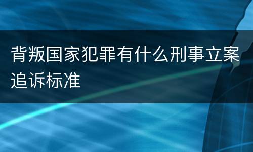 背叛国家犯罪有什么刑事立案追诉标准