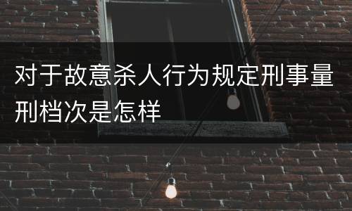 对于故意杀人行为规定刑事量刑档次是怎样