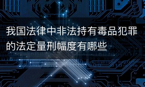 我国法律中非法持有毒品犯罪的法定量刑幅度有哪些