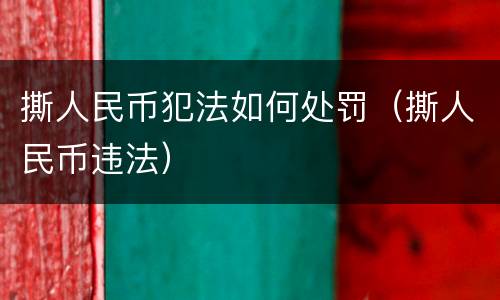 撕人民币犯法如何处罚（撕人民币违法）
