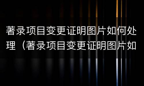 著录项目变更证明图片如何处理（著录项目变更证明图片如何处理）