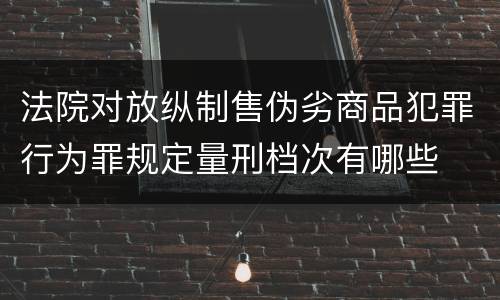 法院对放纵制售伪劣商品犯罪行为罪规定量刑档次有哪些
