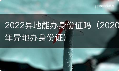 2022异地能办身份佂吗（2020年异地办身份证）