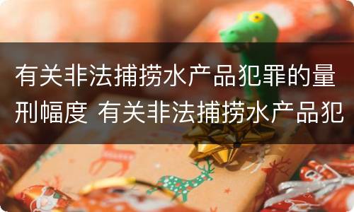 有关非法捕捞水产品犯罪的量刑幅度 有关非法捕捞水产品犯罪的量刑幅度是多少