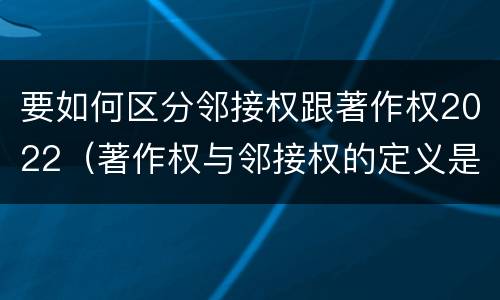 要如何区分邻接权跟著作权2022（著作权与邻接权的定义是什么）