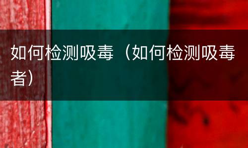 如何检测吸毒（如何检测吸毒者）