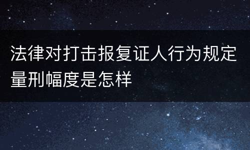 法律对打击报复证人行为规定量刑幅度是怎样