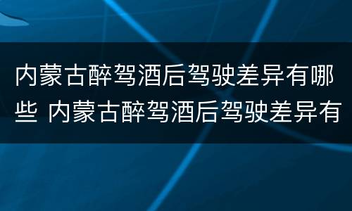 内蒙古醉驾酒后驾驶差异有哪些 内蒙古醉驾酒后驾驶差异有哪些情况