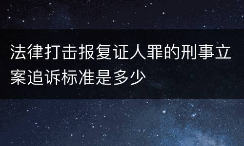 法律打击报复证人罪的刑事立案追诉标准是多少