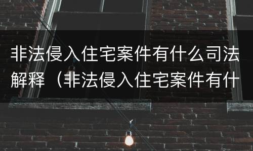 非法侵入住宅案件有什么司法解释（非法侵入住宅案件有什么司法解释规定）
