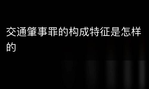 交通肇事罪的构成特征是怎样的