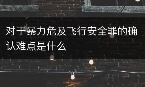 对于暴力危及飞行安全罪的确认难点是什么