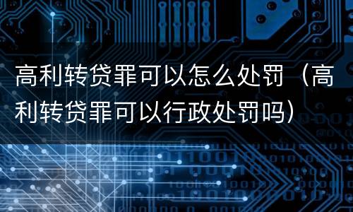 高利转贷罪可以怎么处罚（高利转贷罪可以行政处罚吗）