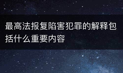 最高法报复陷害犯罪的解释包括什么重要内容