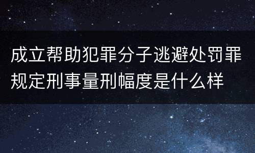 成立帮助犯罪分子逃避处罚罪规定刑事量刑幅度是什么样