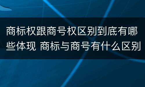 商标权跟商号权区别到底有哪些体现 商标与商号有什么区别