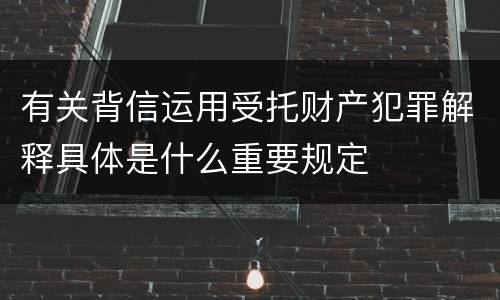 有关背信运用受托财产犯罪解释具体是什么重要规定