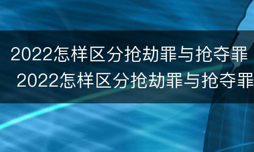2022怎样区分抢劫罪与抢夺罪 2022怎样区分抢劫罪与抢夺罪呢