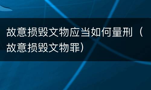 故意损毁文物应当如何量刑（故意损毁文物罪）