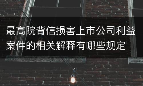 最高院背信损害上市公司利益案件的相关解释有哪些规定