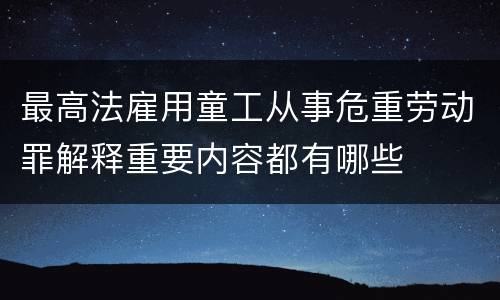 最高法雇用童工从事危重劳动罪解释重要内容都有哪些