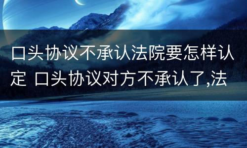 口头协议不承认法院要怎样认定 口头协议对方不承认了,法院如何